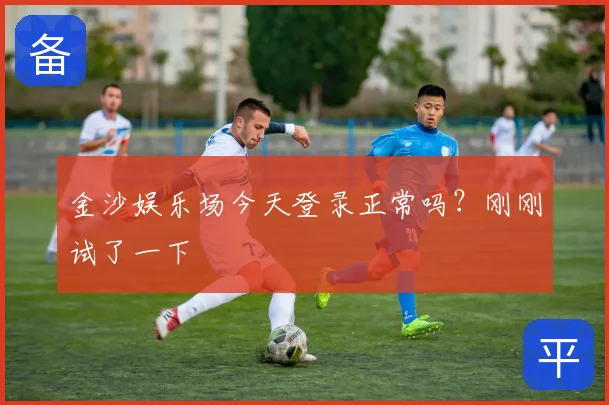 金沙娱乐场今天登录正常吗?刚刚试了一下